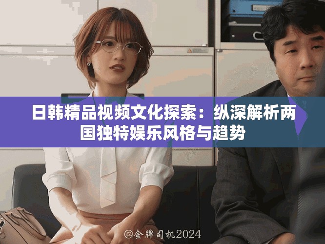 日韩精品视频文化探索：纵深解析两国独特娱乐风格与趋势