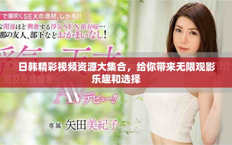 日韩精彩视频资源大集合，给你带来无限观影乐趣和选择