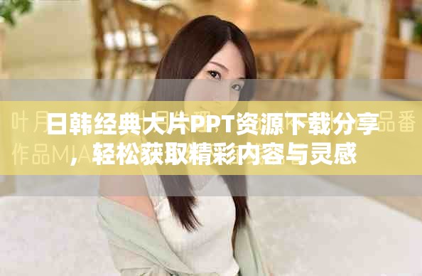 日韩经典大片PPT资源下载分享，轻松获取精彩内容与灵感