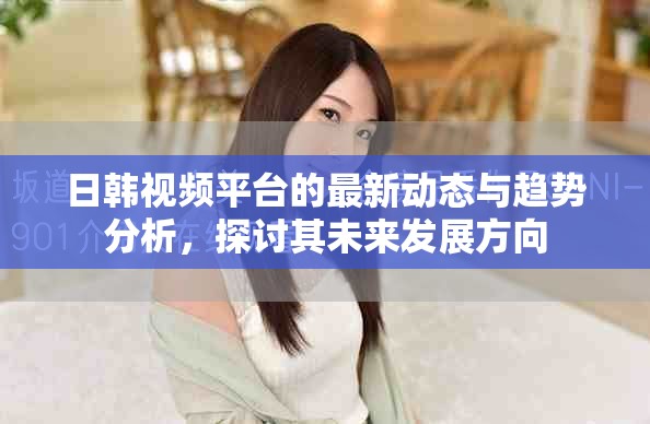 日韩视频平台的最新动态与趋势分析，探讨其未来发展方向