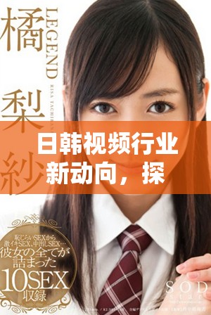 日韩视频行业新动向，探索创意与技术结合的最新趋势