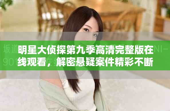 明星大侦探第九季高清完整版在线观看，解密悬疑案件精彩不断