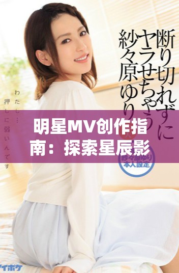 明星MV创作指南：探索星辰影视的梦幻视频世界