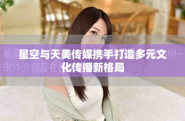 星空与天美传媒携手打造多元文化传播新格局