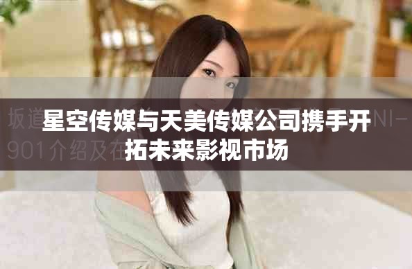 星空传媒与天美传媒公司携手开拓未来影视市场