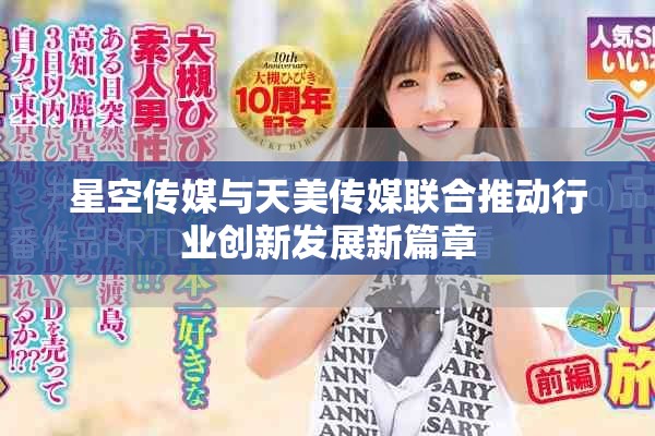 星空传媒与天美传媒联合推动行业创新发展新篇章