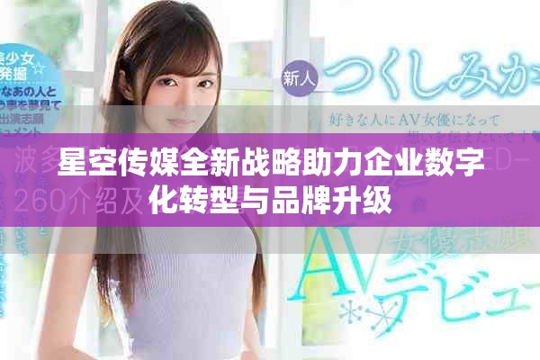 星空传媒全新战略助力企业数字化转型与品牌升级
