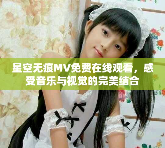 星空无痕MV免费在线观看，感受音乐与视觉的完美结合