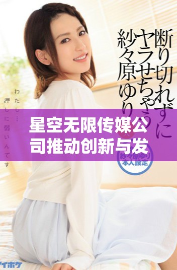星空无限传媒公司推动创新与发展助力行业腾飞
