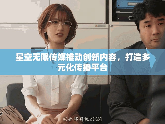 星空无限传媒推动创新内容，打造多元化传播平台