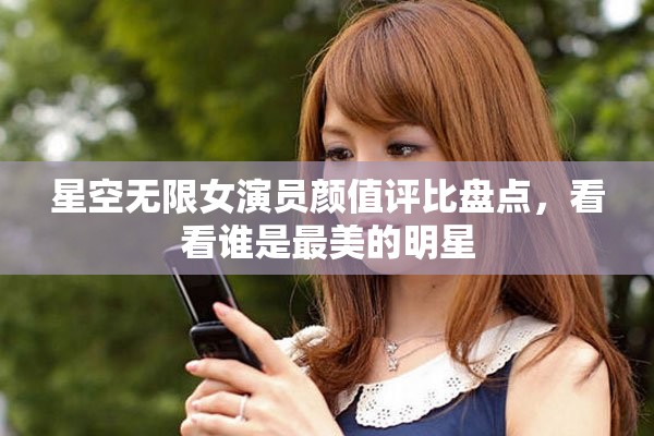 星空无限女演员颜值评比盘点，看看谁是最美的明星