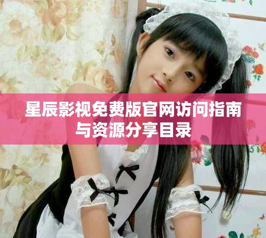 星辰影视免费版官网访问指南与资源分享目录