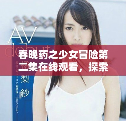 春晚药之少女冒险第二集在线观看，探索精彩剧情与角色发展