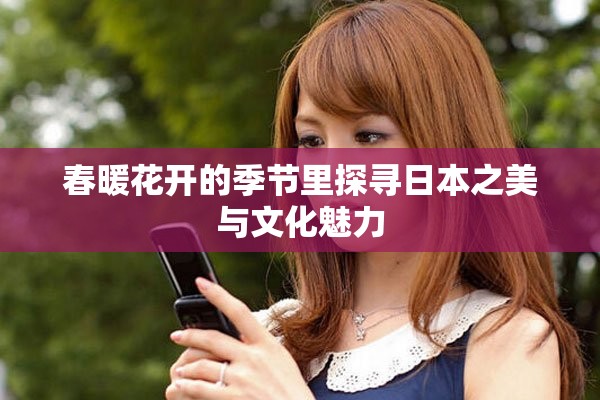 春暖花开的季节里探寻日本之美与文化魅力