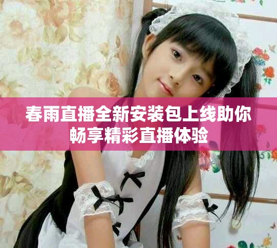 春雨直播全新安装包上线助你畅享精彩直播体验