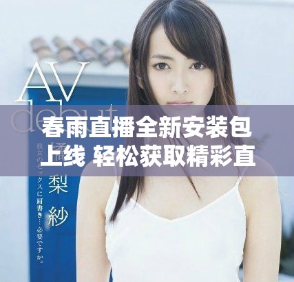 春雨直播全新安装包上线 轻松获取精彩直播体验