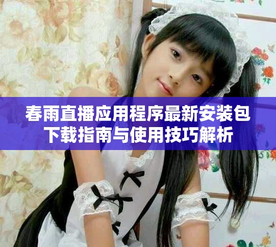 春雨直播应用程序最新安装包下载指南与使用技巧解析