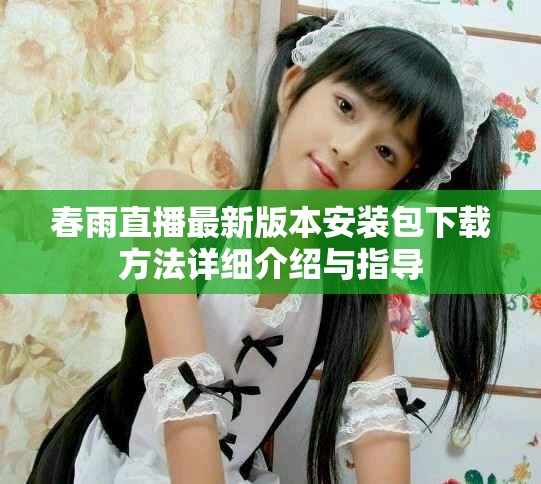 春雨直播最新版本安装包下载方法详细介绍与指导