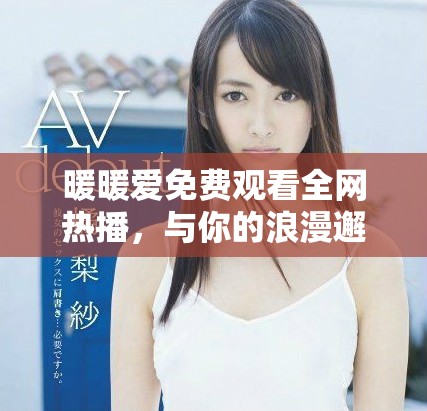暖暖爱免费观看全网热播，与你的浪漫邂逅瞬间相遇