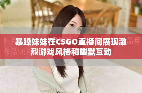 暴躁妹妹在CSGO直播间展现激烈游戏风格和幽默互动