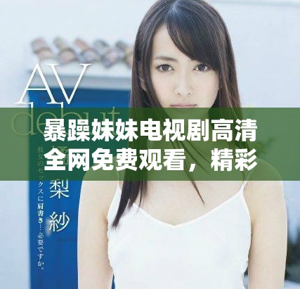 暴躁妹妹电视剧高清全网免费观看，精彩剧情不容错过