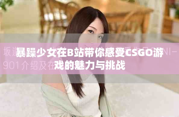暴躁少女在B站带你感受CSGO游戏的魅力与挑战