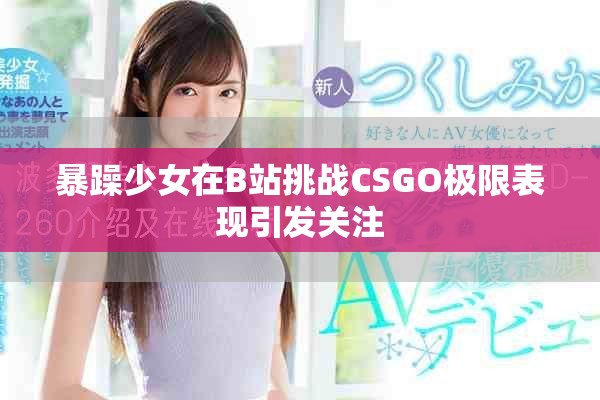暴躁少女在B站挑战CSGO极限表现引发关注