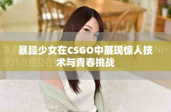 暴躁少女在CSGO中展现惊人技术与青春挑战