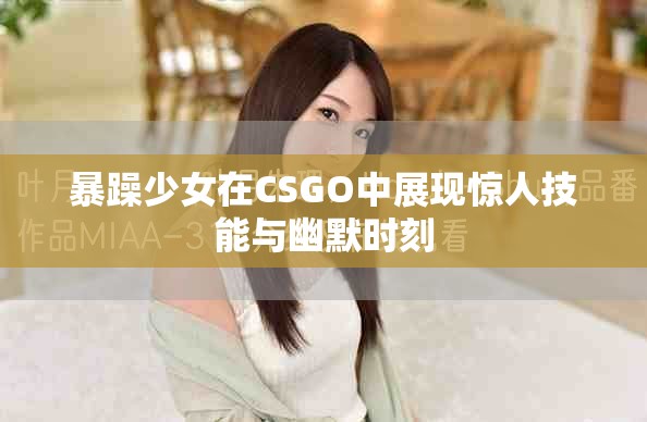 暴躁少女在CSGO中展现惊人技能与幽默时刻