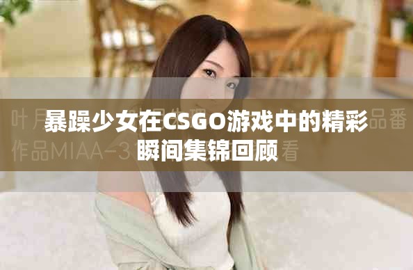 暴躁少女在CSGO游戏中的精彩瞬间集锦回顾
