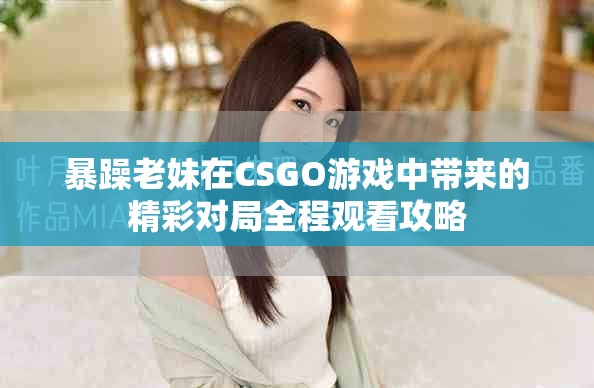 暴躁老妹在CSGO游戏中带来的精彩对局全程观看攻略
