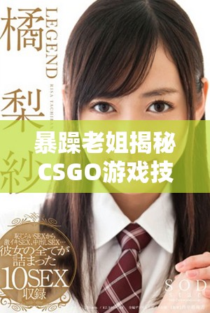 暴躁老姐揭秘CSGO游戏技巧与心得分享完整版