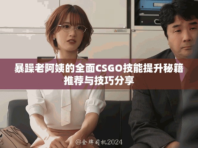 暴躁老阿姨的全面CSGO技能提升秘籍推荐与技巧分享