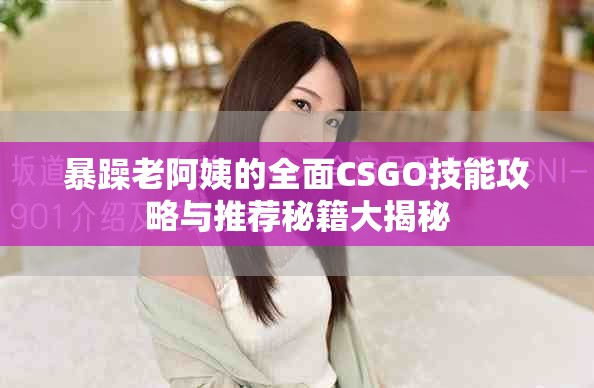 暴躁老阿姨的全面CSGO技能攻略与推荐秘籍大揭秘