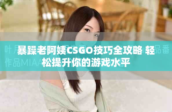 暴躁老阿姨CSGO技巧全攻略 轻松提升你的游戏水平