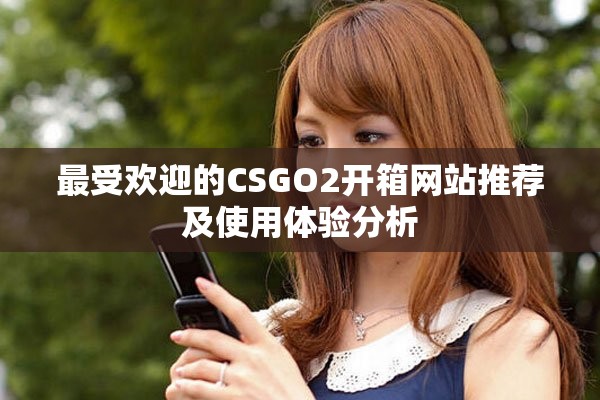 最受欢迎的CSGO2开箱网站推荐及使用体验分析