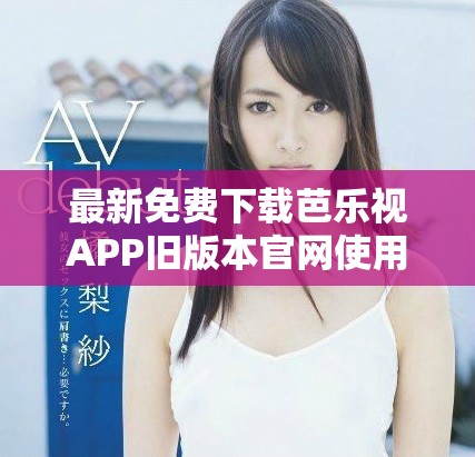 最新免费下载芭乐视APP旧版本官网使用指南与功能解析