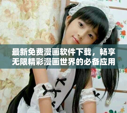 最新免费漫画软件下载，畅享无限精彩漫画世界的必备应用！
