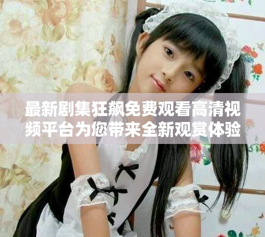 最新剧集狂飙免费观看高清视频平台为您带来全新观赏体验