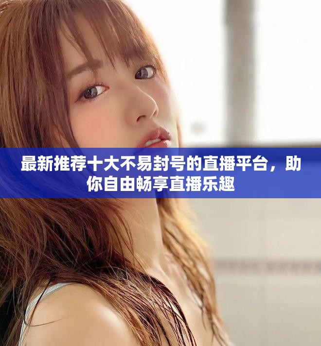 最新推荐十大不易封号的直播平台，助你自由畅享直播乐趣