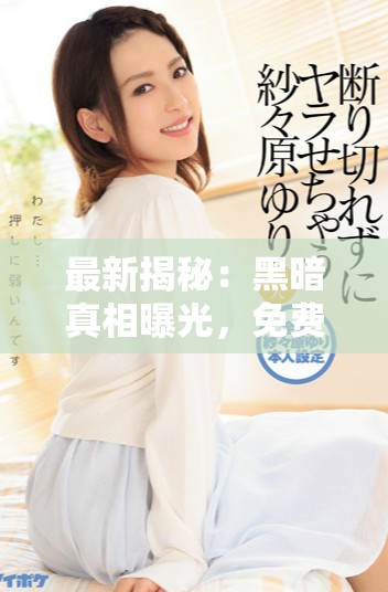 最新揭秘：黑暗真相曝光，免费高清观看背后隐藏的秘密