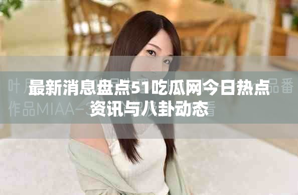 最新消息盘点51吃瓜网今日热点资讯与八卦动态