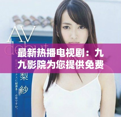 最新热播电视剧：九九影院为您提供免费在线观看服务