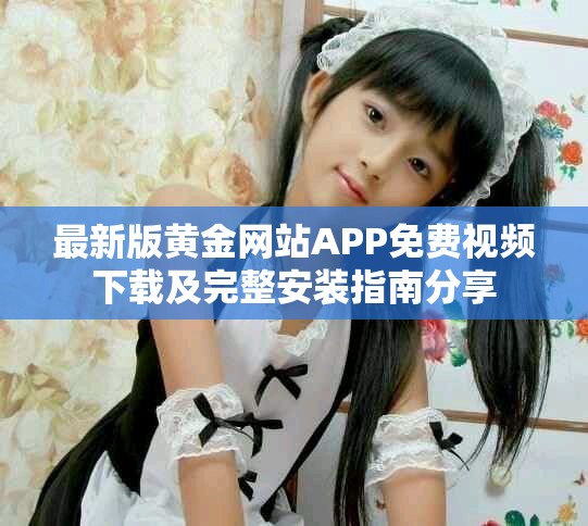 最新版黄金网站APP免费视频下载及完整安装指南分享