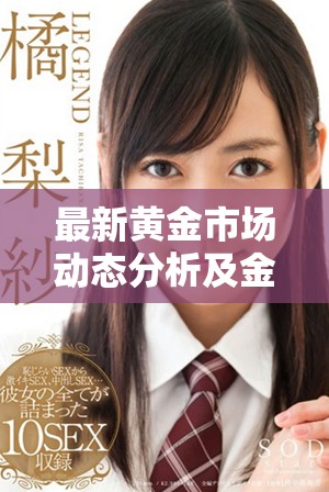 最新黄金市场动态分析及金价变动趋势详解