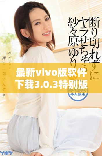 最新vivo版软件下载3.0.3特别版破解详解与使用指南