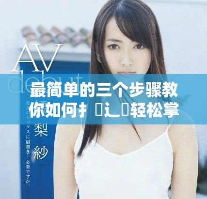 最简单的三个步骤教你如何扌喿辶畐轻松掌握技巧