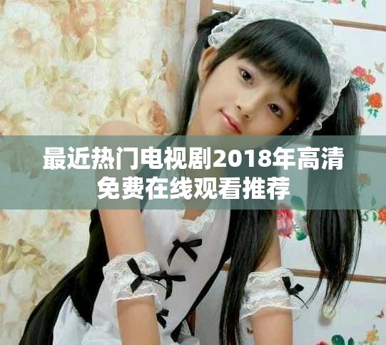 最近热门电视剧2018年高清免费在线观看推荐