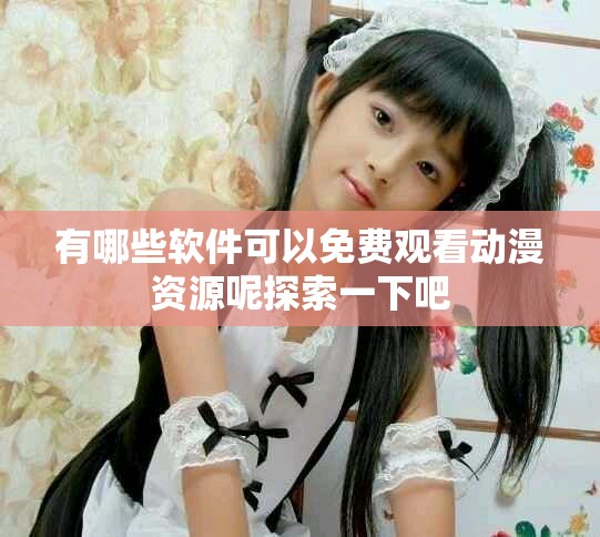 有哪些软件可以免费观看动漫资源呢探索一下吧