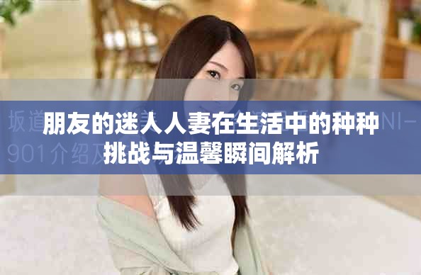 朋友的迷人人妻在生活中的种种挑战与温馨瞬间解析